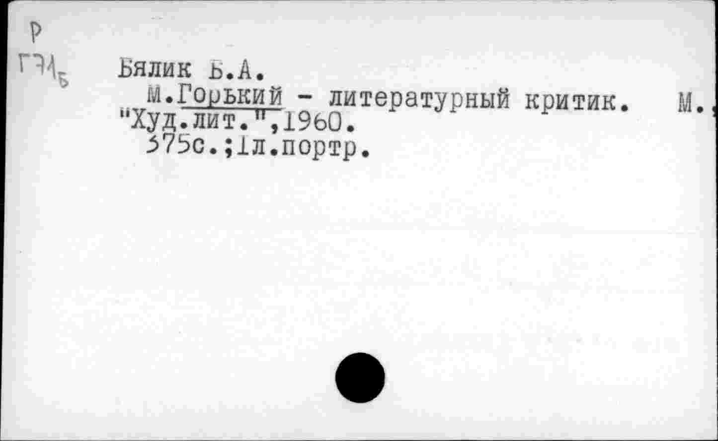 ﻿Бялик ь.А.
м.Горький - литературный критик. “Худ.лит.",1960.
575с.;1л.портр.